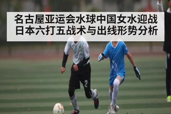 名古屋亚运会水球中国女水迎战日本六打五战术与出线形势分析