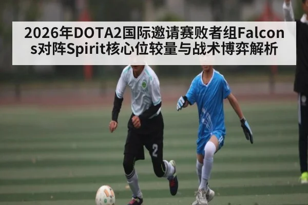 2026年DOTA2国际邀请赛败者组Falcons对阵Spirit核心位较量与战术博弈解析