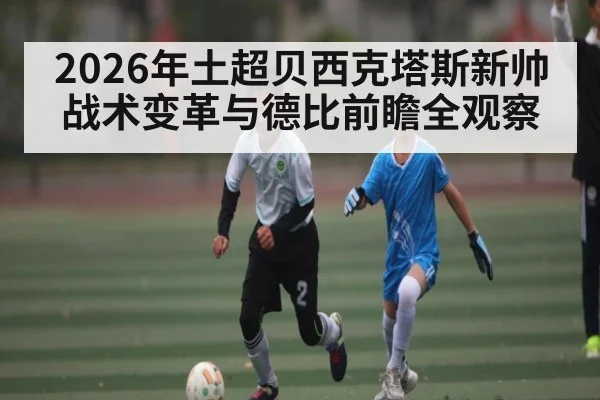 2026年土超贝西克塔斯新帅战术变革与德比前瞻全观察