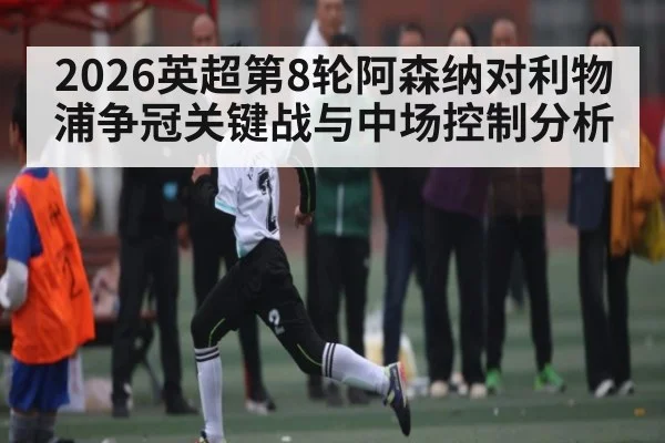 2026英超第8轮阿森纳对利物浦争冠关键战与中场控制分析