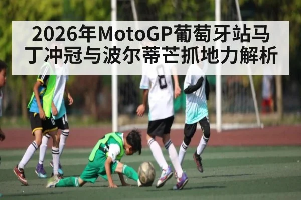 2026年MotoGP葡萄牙站马丁冲冠与波尔蒂芒抓地力解析