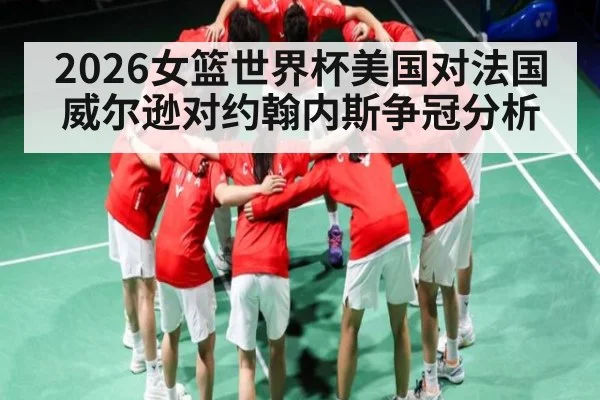 2026女篮世界杯美国对法国威尔逊对约翰内斯争冠分析