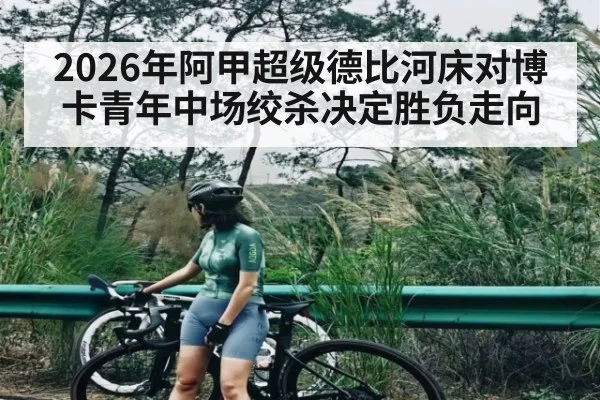 2026年阿甲超级德比河床对博卡青年中场绞杀决定胜负走向