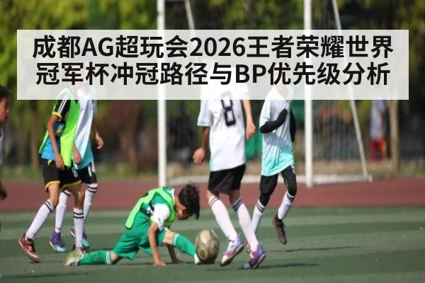 成都AG超玩会2026王者荣耀世界冠军杯冲冠路径与BP优先级分析