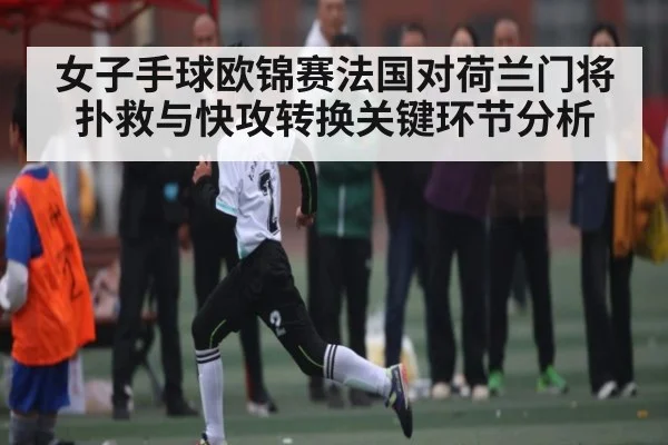 女子手球欧锦赛法国对荷兰门将扑救与快攻转换关键环节分析