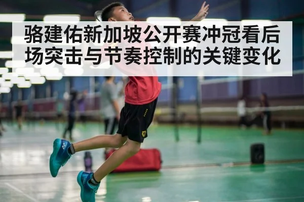骆建佑新加坡公开赛冲冠看后场突击与节奏控制的关键变化