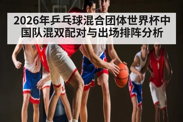 2026年乒乓球混合团体世界杯中国队混双配对与出场排阵分析
